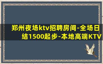 郑州夜场ktv招聘房间-全场日结1500起步-本地高端KTV